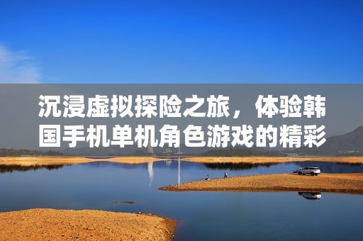 沉浸虚拟探险之旅，体验韩国手机单机角色游戏的精彩魅力