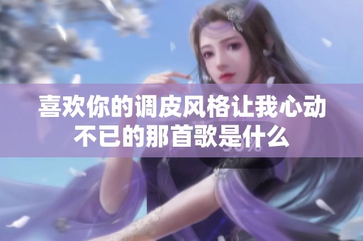 喜欢你的调皮风格让我心动不已的那首歌是什么