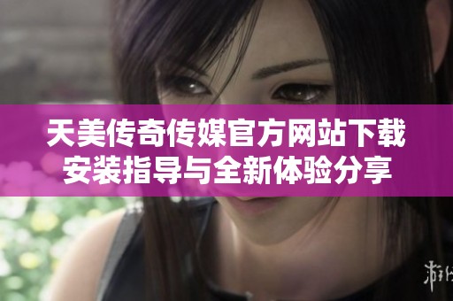 天美传奇传媒官方网站下载安装指导与全新体验分享