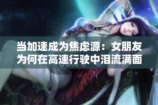 当加速成为焦虑源：女朋友为何在高速行驶中泪流满面