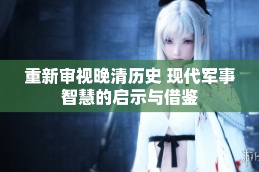 重新审视晚清历史 现代军事智慧的启示与借鉴