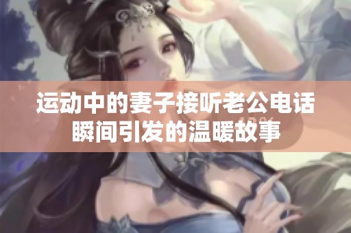 运动中的妻子接听老公电话瞬间引发的温暖故事