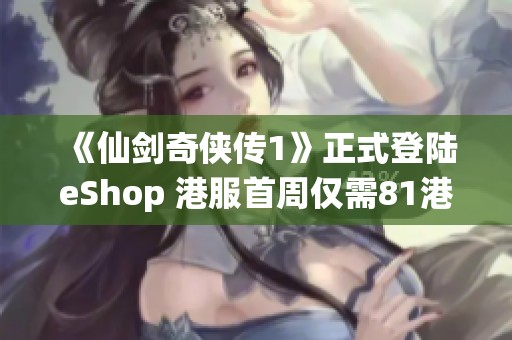 《仙剑奇侠传1》正式登陆eShop 港服首周仅需81港币优惠价