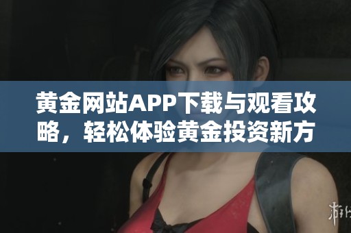 黄金网站APP下载与观看攻略，轻松体验黄金投资新方式