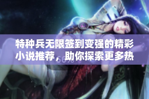 特种兵无限签到变强的精彩小说推荐，助你探索更多热血作品