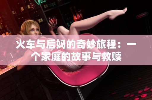 火车与后妈的奇妙旅程：一个家庭的故事与救赎