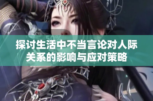 探讨生活中不当言论对人际关系的影响与应对策略