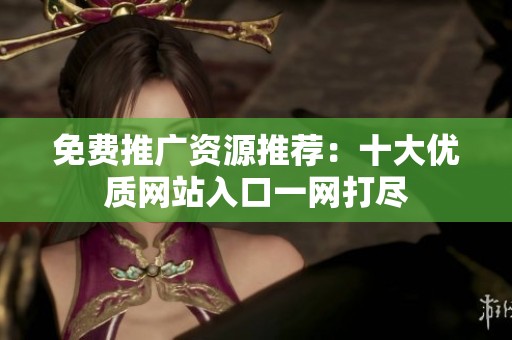 免费推广资源推荐：十大优质网站入口一网打尽