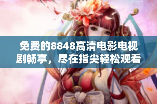 免费的8848高清电影电视剧畅享，尽在指尖轻松观看！