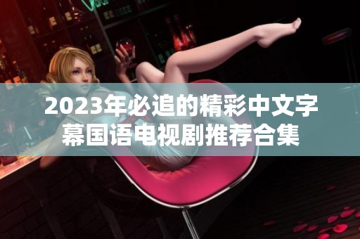2023年必追的精彩中文字幕国语电视剧推荐合集