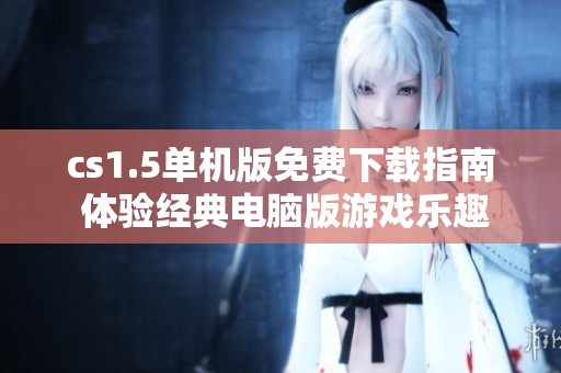 cs1.5单机版免费下载指南 体验经典电脑版游戏乐趣
