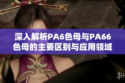 深入解析PA6色母与PA66色母的主要区别与应用领域