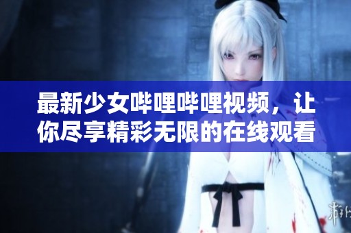最新少女哔哩哔哩视频，让你尽享精彩无限的在线观看体验