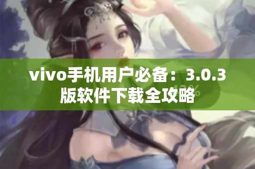 vivo手机用户必备：3.0.3版软件下载全攻略