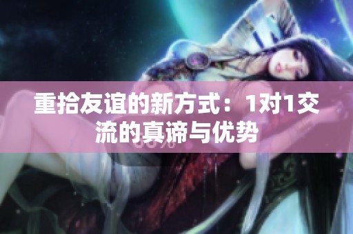 重拾友谊的新方式：1对1交流的真谛与优势