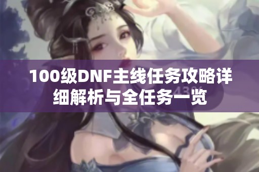 100级DNF主线任务攻略详细解析与全任务一览