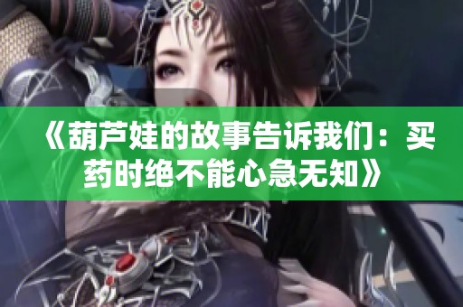 《葫芦娃的故事告诉我们：买药时绝不能心急无知》