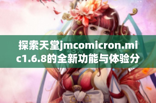 探索天堂jmcomicron.mic1.6.8的全新功能与体验分享