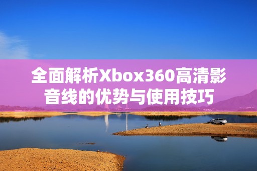 全面解析Xbox360高清影音线的优势与使用技巧