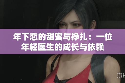 年下恋的甜蜜与挣扎：一位年轻医生的成长与依赖