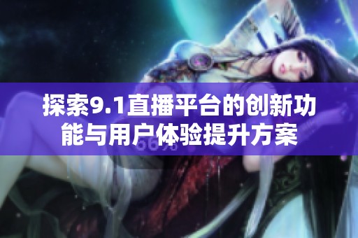 探索9.1直播平台的创新功能与用户体验提升方案