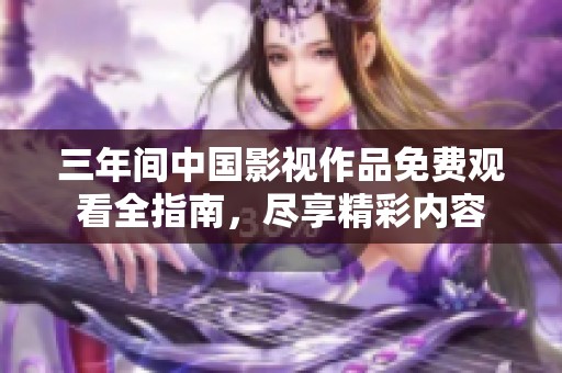 三年间中国影视作品免费观看全指南，尽享精彩内容