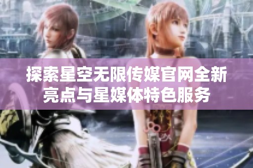 探索星空无限传媒官网全新亮点与星媒体特色服务