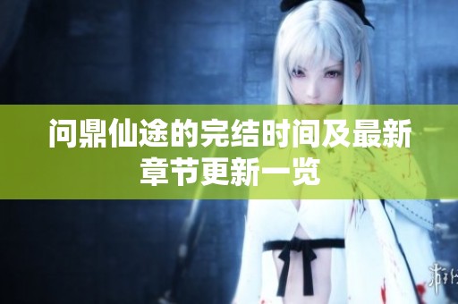 问鼎仙途的完结时间及最新章节更新一览