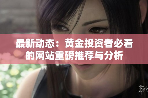 最新动态：黄金投资者必看的网站重磅推荐与分析