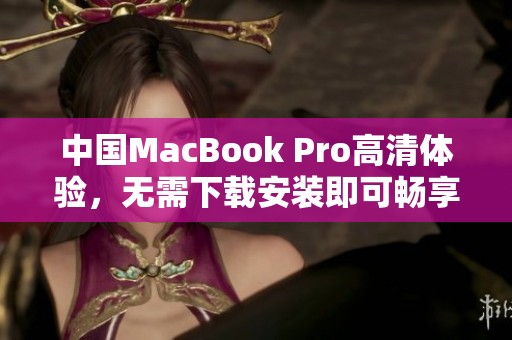 中国MacBook Pro高清体验，无需下载安装即可畅享完美画质