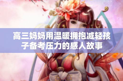 高三妈妈用温暖拥抱减轻孩子备考压力的感人故事