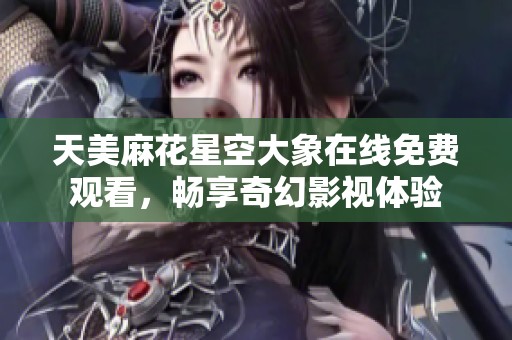 天美麻花星空大象在线免费观看，畅享奇幻影视体验