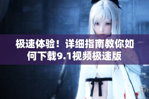 极速体验！详细指南教你如何下载9.1视频极速版