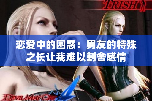 恋爱中的困惑：男友的特殊之长让我难以割舍感情