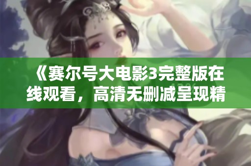 《赛尔号大电影3完整版在线观看，高清无删减呈现精彩内容》