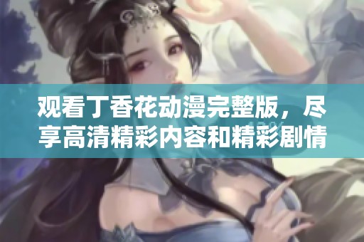 观看丁香花动漫完整版，尽享高清精彩内容和精彩剧情