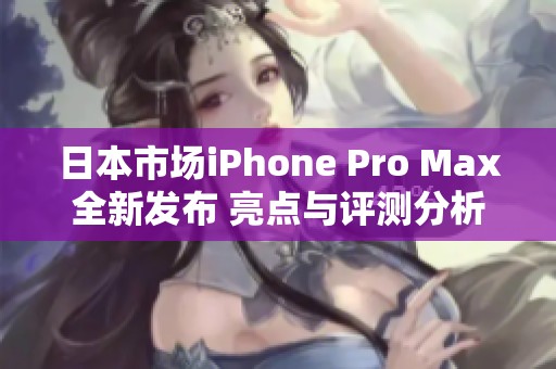 日本市场iPhone Pro Max全新发布 亮点与评测分析