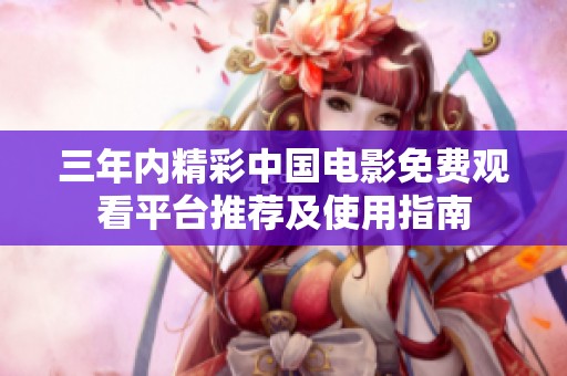 三年内精彩中国电影免费观看平台推荐及使用指南