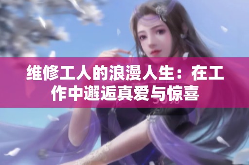维修工人的浪漫人生：在工作中邂逅真爱与惊喜