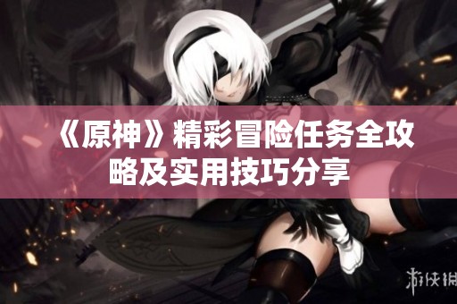 《原神》精彩冒险任务全攻略及实用技巧分享