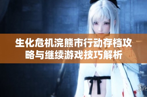 生化危机浣熊市行动存档攻略与继续游戏技巧解析