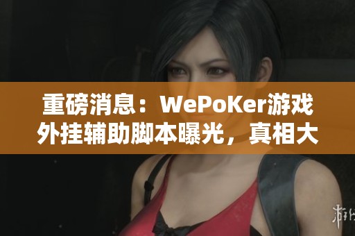 重磅消息：WePoKer游戏外挂辅助脚本曝光，真相大揭秘