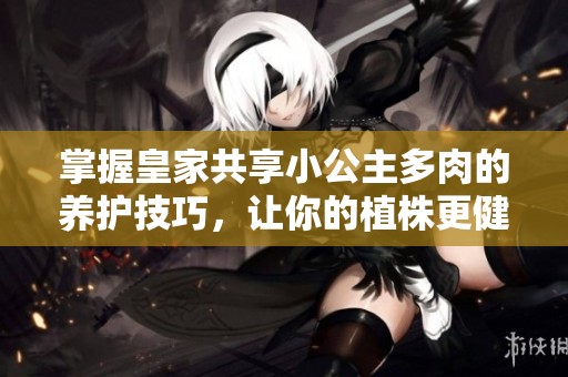 掌握皇家共享小公主多肉的养护技巧，让你的植株更健康