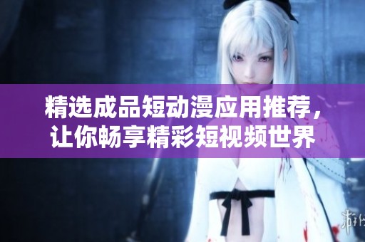 精选成品短动漫应用推荐，让你畅享精彩短视频世界