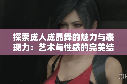 探索成人成品舞的魅力与表现力：艺术与性感的完美结合