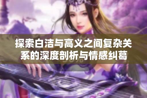 探索白洁与高义之间复杂关系的深度剖析与情感纠葛