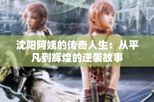 沈阳阿姨的传奇人生：从平凡到辉煌的逆袭故事