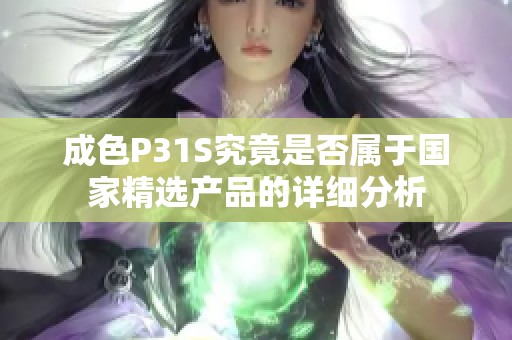 成色P31S究竟是否属于国家精选产品的详细分析