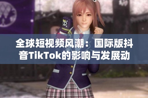 全球短视频风潮：国际版抖音TikTok的影响与发展动态