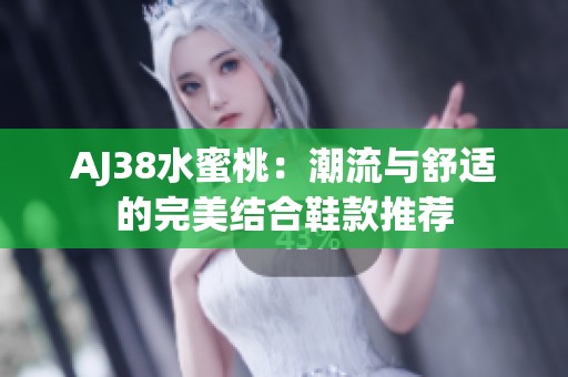 AJ38水蜜桃：潮流与舒适的完美结合鞋款推荐